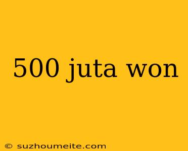 500 Juta Won