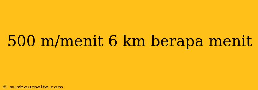 500 M/menit 6 Km Berapa Menit