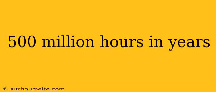 500 Million Hours In Years