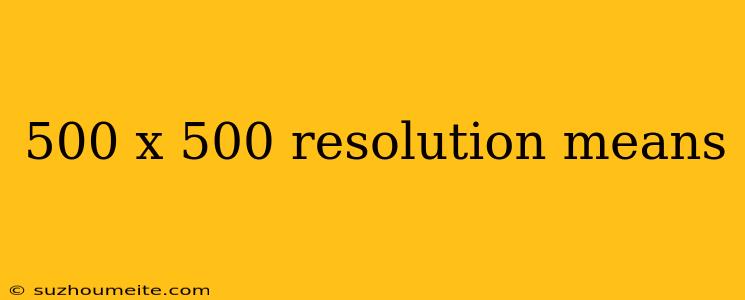 500 X 500 Resolution Means