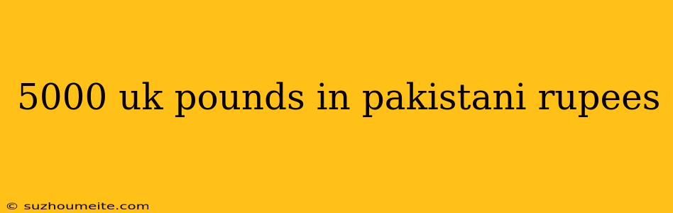 5000 Uk Pounds In Pakistani Rupees