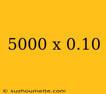 5000 X 0.10