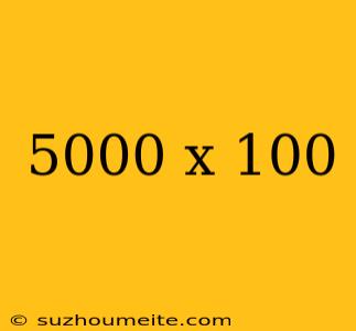 5000 X 100