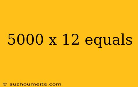 5000 X 12 Equals