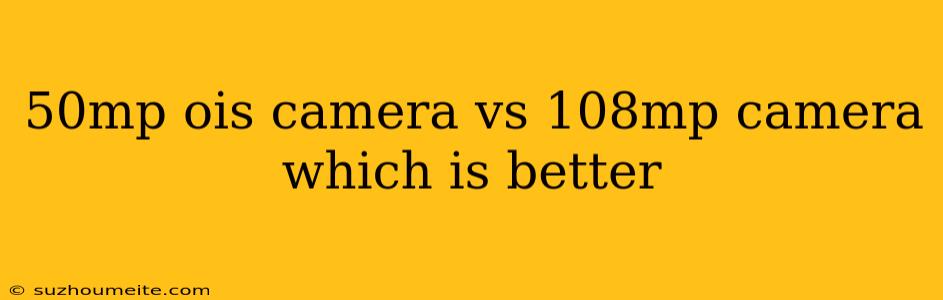 50mp Ois Camera Vs 108mp Camera Which Is Better