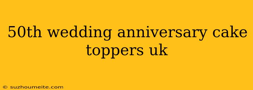 50th Wedding Anniversary Cake Toppers Uk