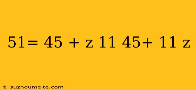 51= 45 + Z 11 45+ 11 Z