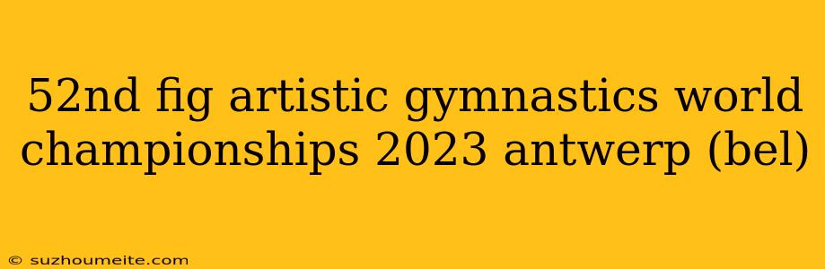 52nd Fig Artistic Gymnastics World Championships 2023 Antwerp (bel)