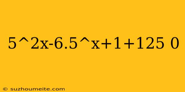 5^2x-6.5^x+1+125 0