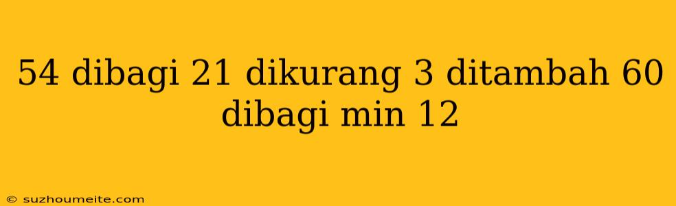 54 Dibagi 21 Dikurang 3 Ditambah 60 Dibagi Min 12