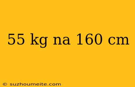 55 Kg Na 160 Cm