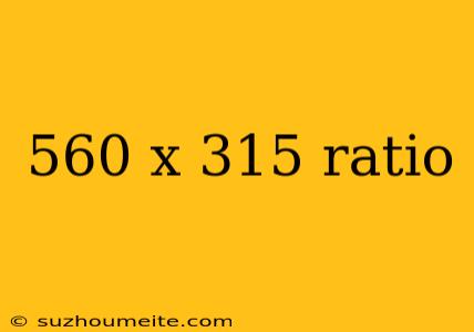 560 X 315 Ratio