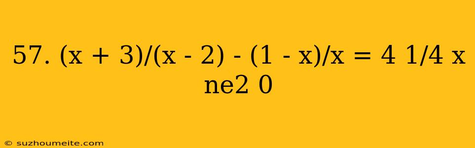 57. (x + 3)/(x - 2) - (1 - X)/x = 4 1/4 X Ne2 0