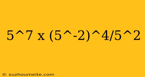 5^7 X (5^-2)^4/5^2