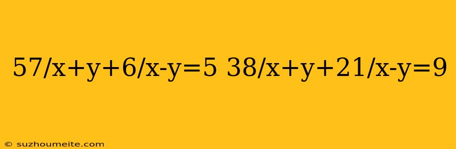 57/x+y+6/x-y=5 38/x+y+21/x-y=9