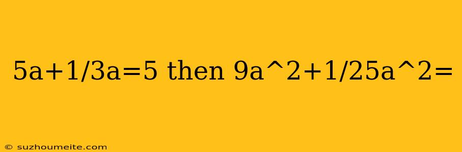 5a+1/3a=5 Then 9a^2+1/25a^2=