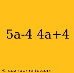 5a-4 4a+4