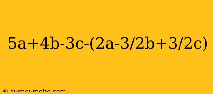 5a+4b-3c-(2a-3/2b+3/2c)