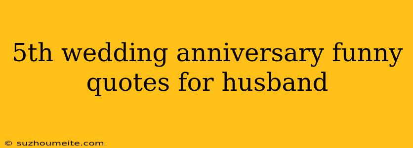 5th Wedding Anniversary Funny Quotes For Husband