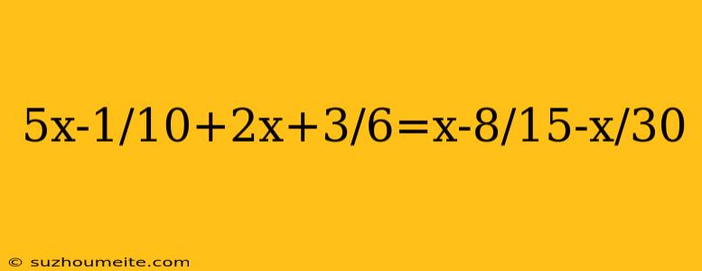 5x-1/10+2x+3/6=x-8/15-x/30