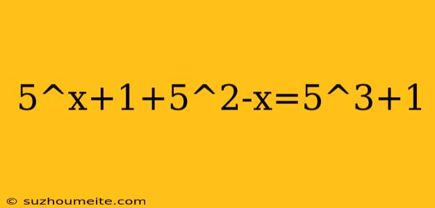 5^x+1+5^2-x=5^3+1