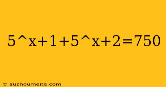 5^x+1+5^x+2=750