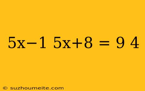 5x−1 5x+8 = 9 4