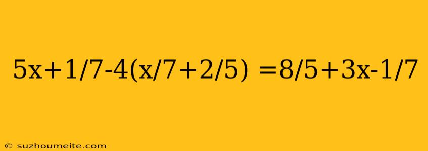 5x+1/7-4(x/7+2/5) =8/5+3x-1/7