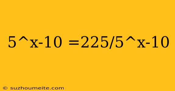 5^x-10 =225/5^x-10