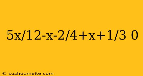 5x/12-x-2/4+x+1/3 0