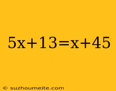 5x+13=x+45