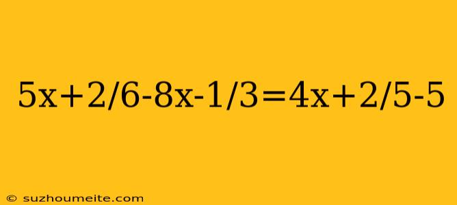 5x+2/6-8x-1/3=4x+2/5-5