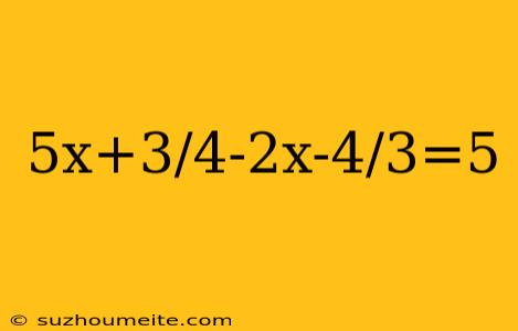 5x+3/4-2x-4/3=5