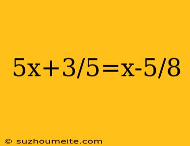 5x+3/5=x-5/8