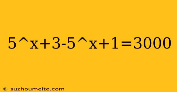 5^x+3-5^x+1=3000