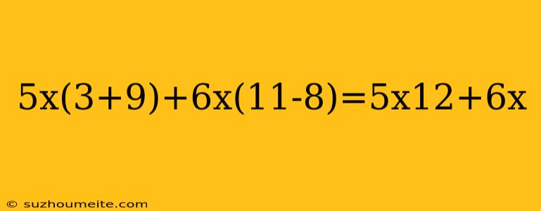 5x(3+9)+6x(11-8)=5x12+6x