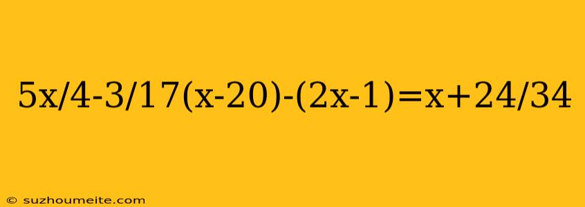 5x/4-3/17(x-20)-(2x-1)=x+24/34