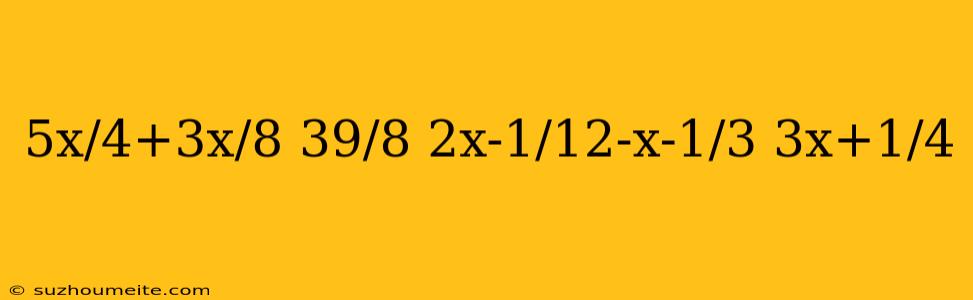 5x/4+3x/8 39/8 2x-1/12-x-1/3 3x+1/4