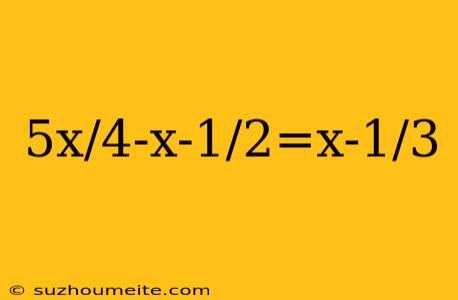 5x/4-x-1/2=x-1/3