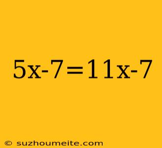 5x-7=11x-7