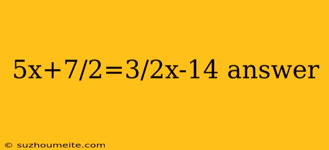 5x+7/2=3/2x-14 Answer