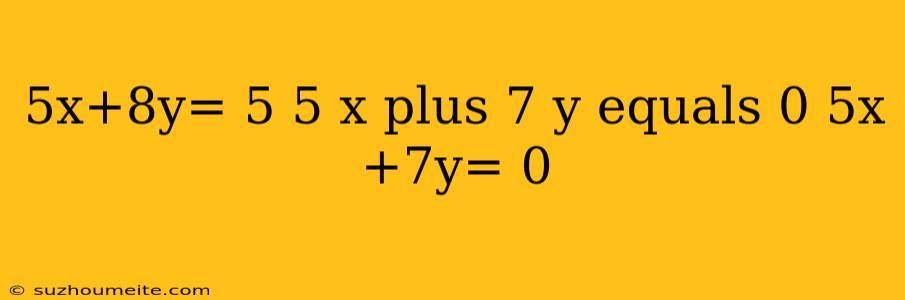 5x+8y= 5 5 X Plus 7 Y Equals 0 5x+7y= 0