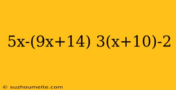 5x-(9x+14) 3(x+10)-2