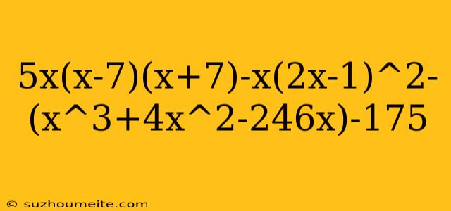 5x(x-7)(x+7)-x(2x-1)^2-(x^3+4x^2-246x)-175