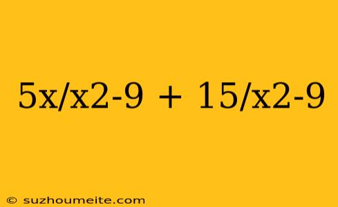 5x/x2-9 + 15/x2-9