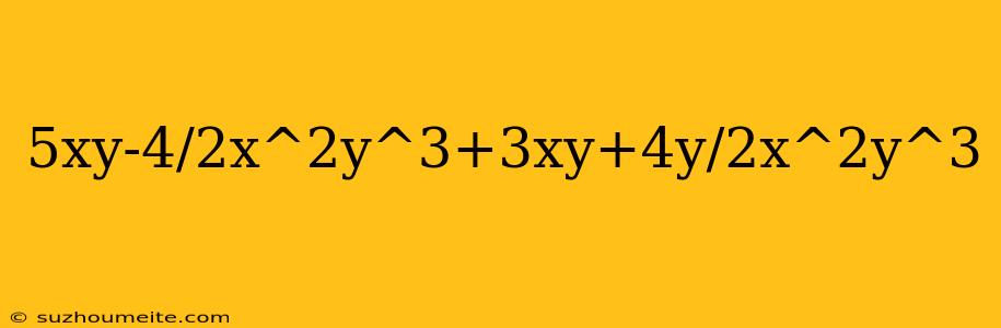 5xy-4/2x^2y^3+3xy+4y/2x^2y^3