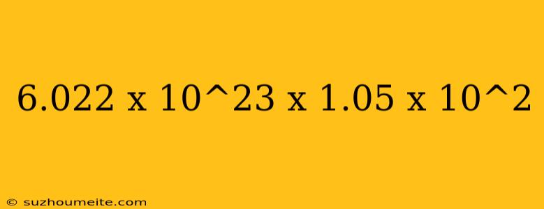 6.022 X 10^23 X 1.05 X 10^2