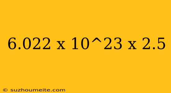 6.022 X 10^23 X 2.5