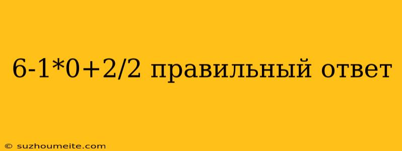 6-1*0+2/2 Правильный Ответ