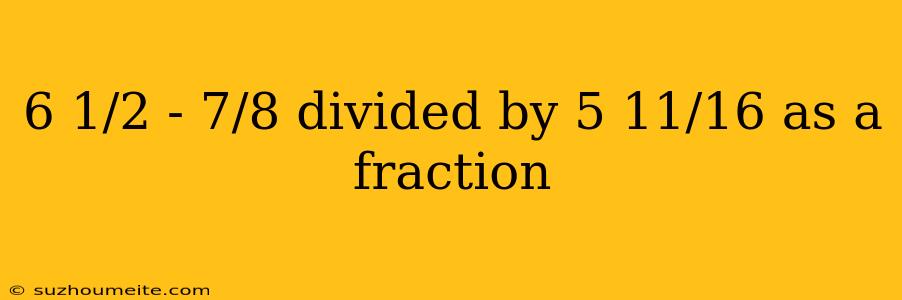 6 1/2 - 7/8 Divided By 5 11/16 As A Fraction